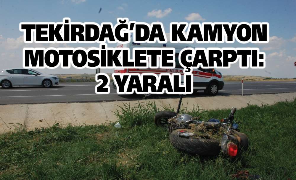 Tekirdağ'da Kamyon Motosiklete Çarptı: 2 Yaralı
