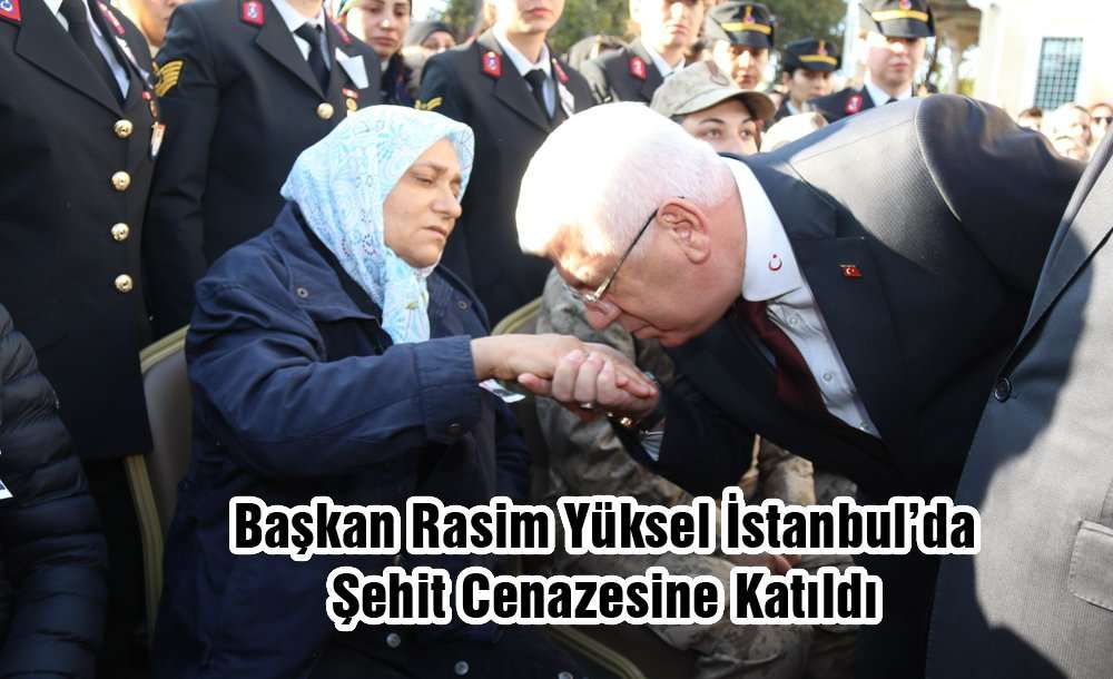 Başkan Rasim Yüksel İstanbul'da Şehit Cenazesine Katıldı