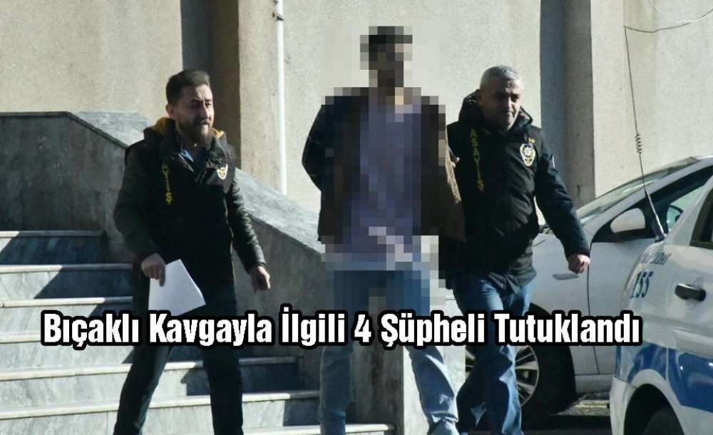 Bıçaklı Kavgayla İlgili 4 Şüpheli Tutuklandı