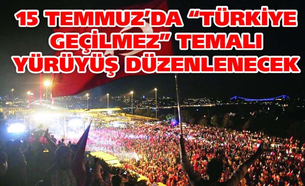 15 Temmuz'da “Türkiye Geçilmez” Temalı Yürüyüş Düzenlenecek