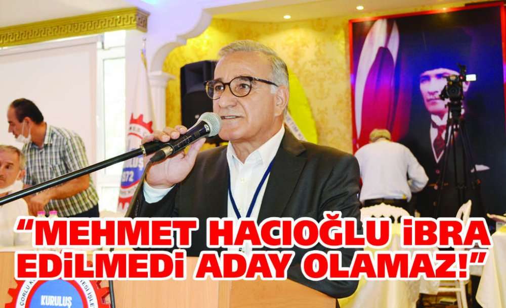 “Mehmet Hacıoğlu İbra Edilmedi Aday Olamaz!”