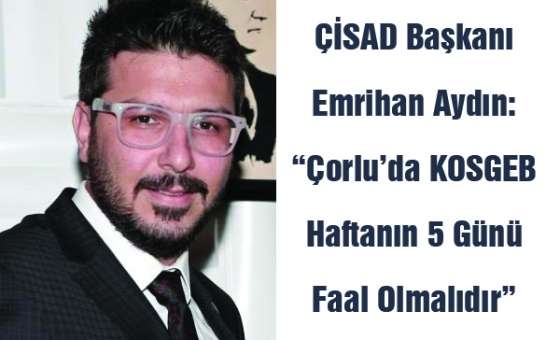 Çisad Başkanı Emrihan Aydın:“Çorlu`da Kosgeb Haftanın 5 Günü Faal Olmalıdır”