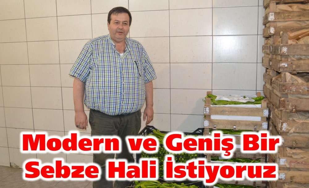 “Modern Ve Geniş Bir Sebze Hali İstiyoruz”