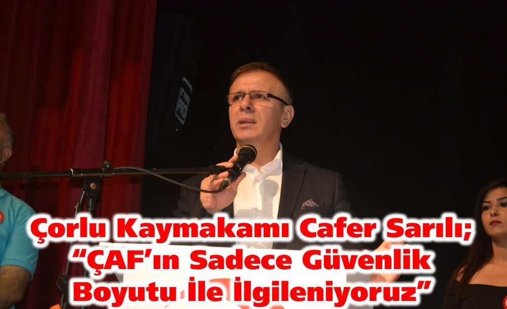 Çorlu Kaymakamı Cafer Sarılı; “Çaf'ın Sadece Güvenlik Boyutu İle İlgileniyoruz”