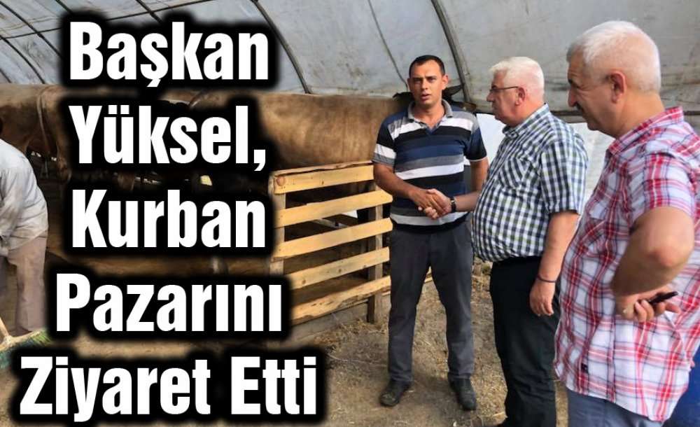 Başkan Yüksel, Kurban Pazarını Ziyaret Etti