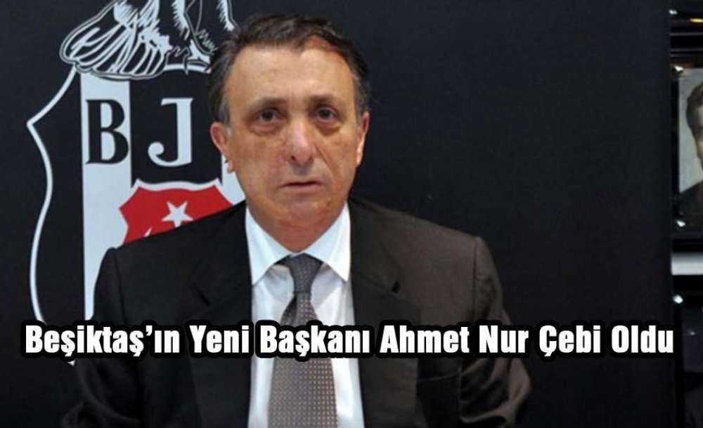 Beşiktaş'ın Yeni Başkanı Ahmet Nur Çebi Oldu