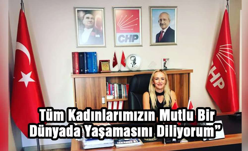 “Tüm Kadınlarımızın Mutlu Bir Dünyada Yaşamasını Diliyorum”