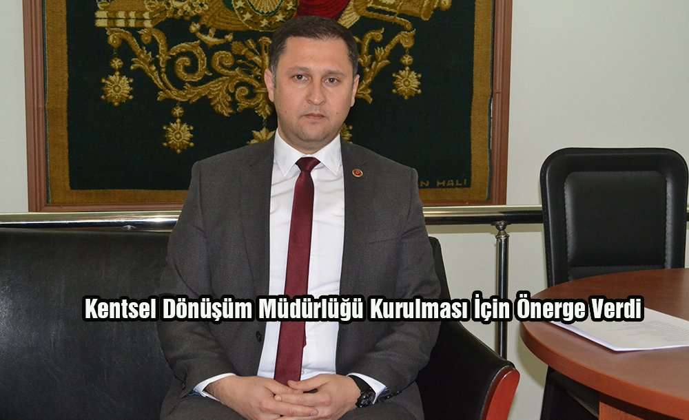 Kentsel Dönüşüm Müdürlüğü Kurulması İçin Önerge Verdi 
