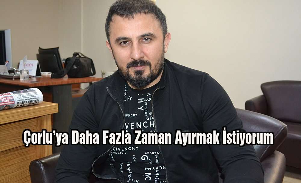 “Çorlu'ya Daha Fazla Zaman Ayırmak İstiyorum”
