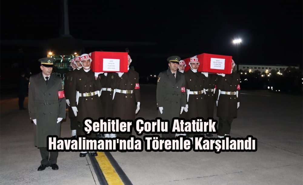 Şehitler, Çorlu Atatürk Havalimanı'nda Törenle Karşılandı