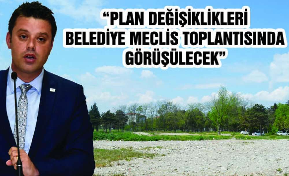 “Plan Değişiklikleri Belediye Meclis Toplantısında Görüşülecek”