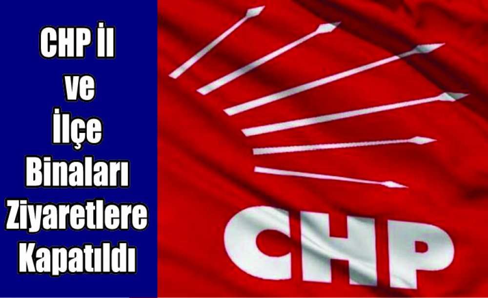 Chp İl Ve İlçe Binaları Ziyaretlere Kapatıldı