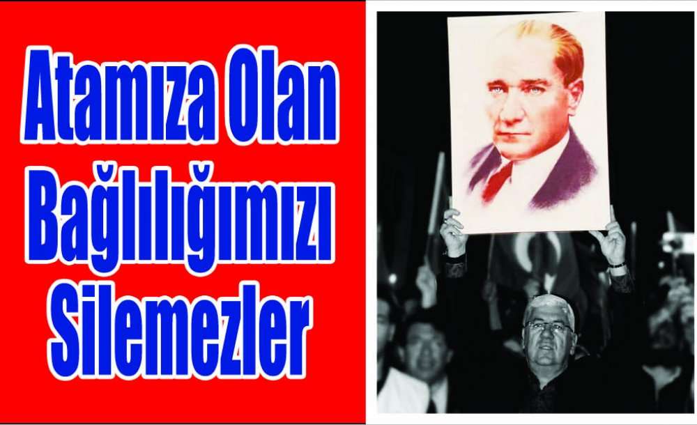 Atamıza Olan Bağlılığımızı Silemezler