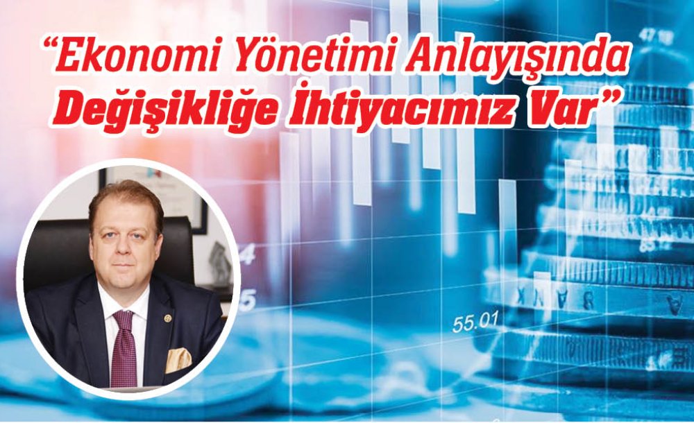 “Ekonomi Yönetimi Anlayışında Değişikliğe İhtiyacımız Var”
