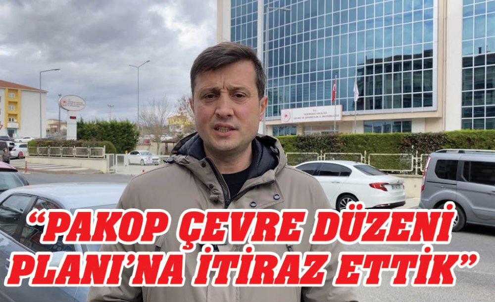  “Pakop Çevre Düzeni Planı'na İtiraz Ettik”