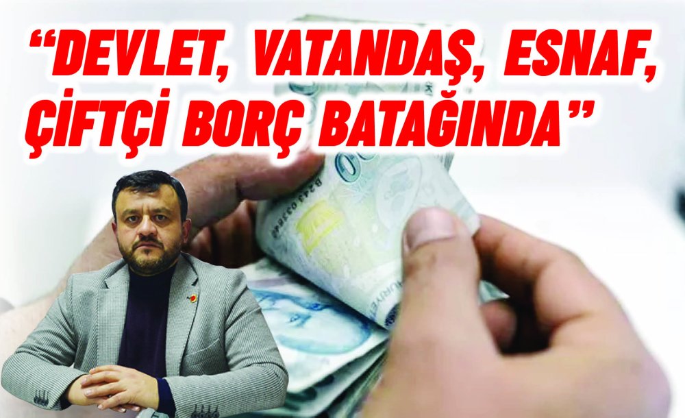 “Devlet, Vatandaş, Esnaf, Çiftçi Borç Batağında”