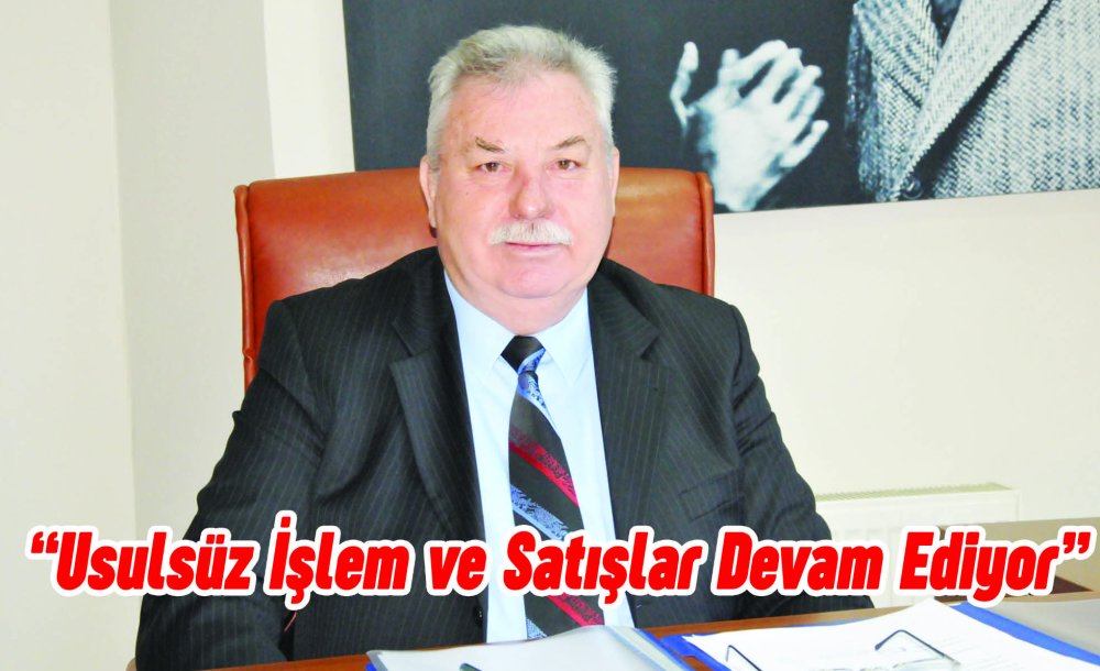 "Usulsüz İşlem Ve Satışlar Devam Ediyor"
