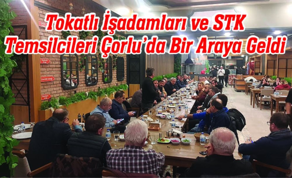 Tokatlı İşadamları Ve Stk Temsilcileri Çorlu'da Bir Araya Geldi 