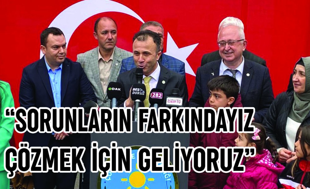 “Sorunların Farkındayız Çözmek İçin Geliyoruz”