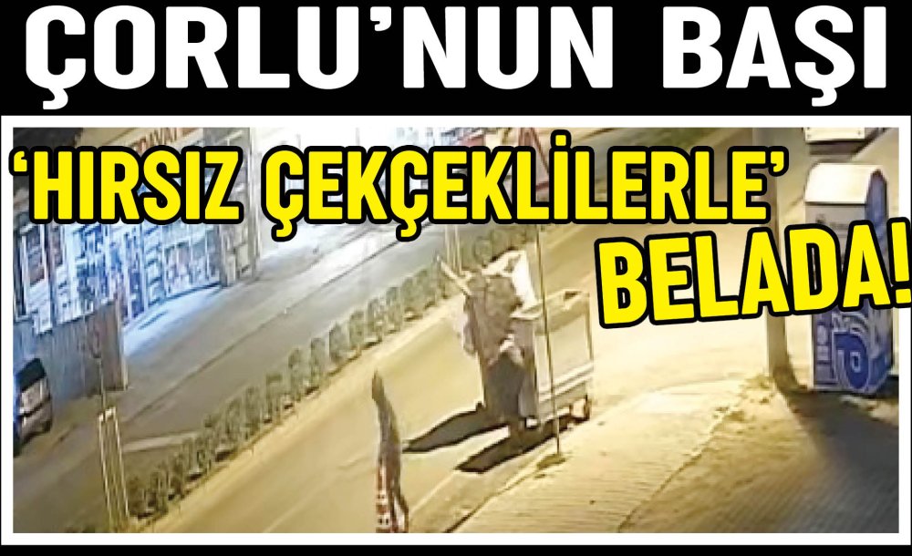 Çorlu'nun Başı ‘Hırsız Çekçeklilerle' Belada!