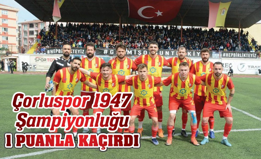 Çorluspor 1947 Şampiyonluğu 1 Puanla Kaçırdı