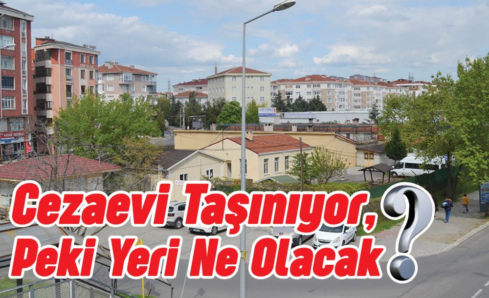 Cezaevi Taşınıyor, Peki Yeri Ne Olacak?