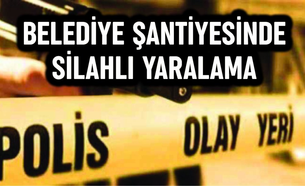 Belediye Şantiyesinde Silahlı Yaralama