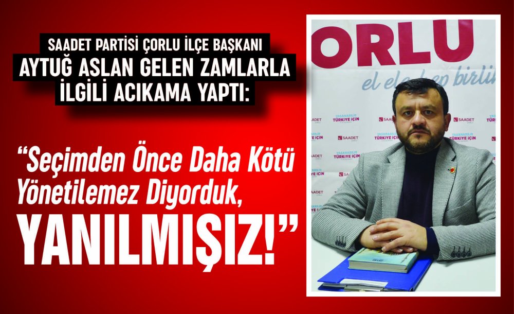 Saadet Partisi Çorlu İlçe Başkanı Aytuğ Aslan Gelen Zamlarla Ilgili Acıkama Yaptı:  “Seçimden Önce Daha Kötü Yönetilemez Diyorduk, Yanılmışız!”