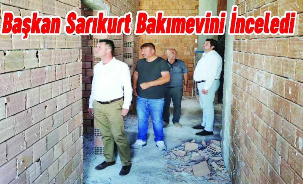 Başkan Sarıkurt Bakımevini İnceledi 