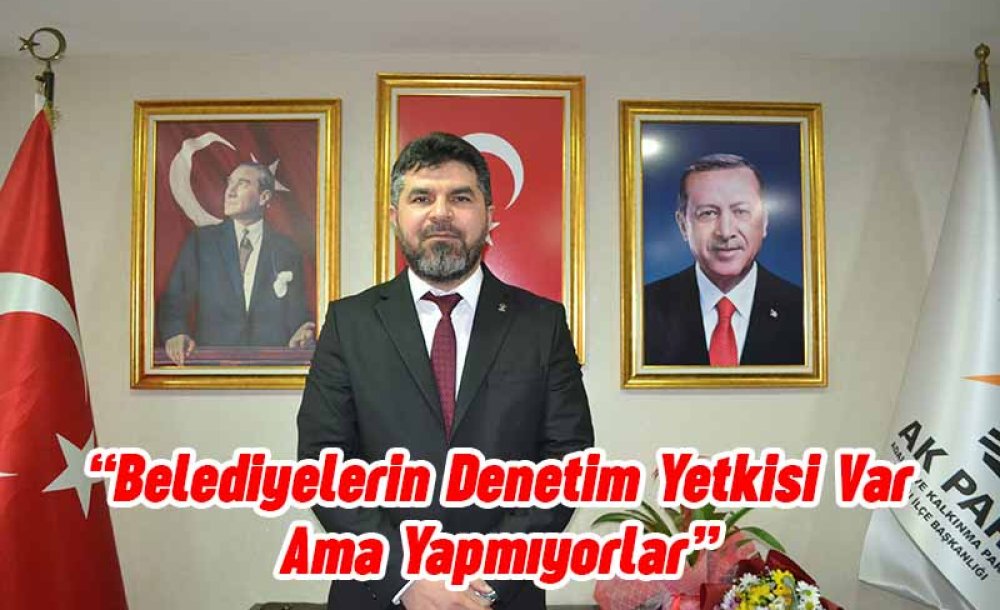 “Belediyelerin Denetim Yetkisi Var Ama Yapmıyorlar”