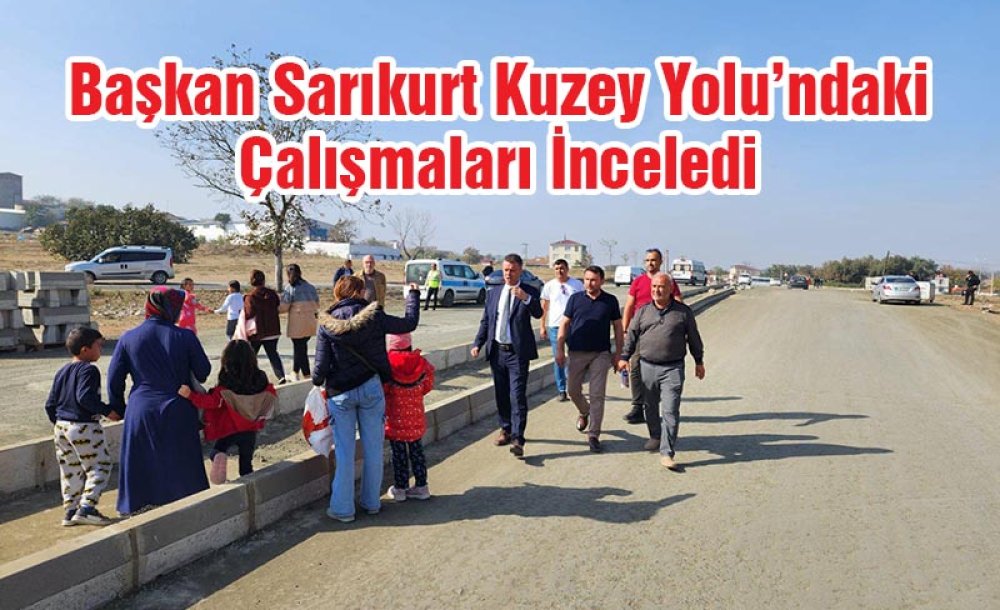 Başkan Sarıkurt Kuzey Yolu'ndaki Çalışmaları İnceledi 