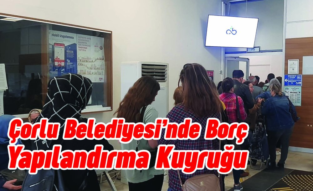 Çorlu Belediyesi'nde Borç Yapılandırma Kuyruğu
